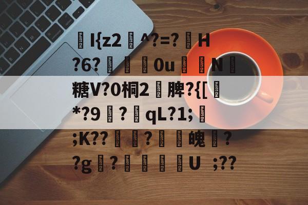 爱游戏体育app下载 -I{z2^?=?硑H?6?敮尶痬0uN傡糖V?0桐2脾?{[緶*?9?qL?1;	;K??咮?緓魄??g?韚麐潊U??的简单介绍